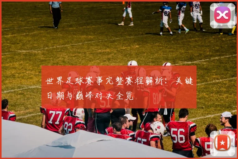 世界足球赛事完整赛程解析:关键日期与巅峰对决全览