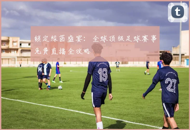 锁定绿茵盛宴:全球顶级足球赛事免费直播全攻略