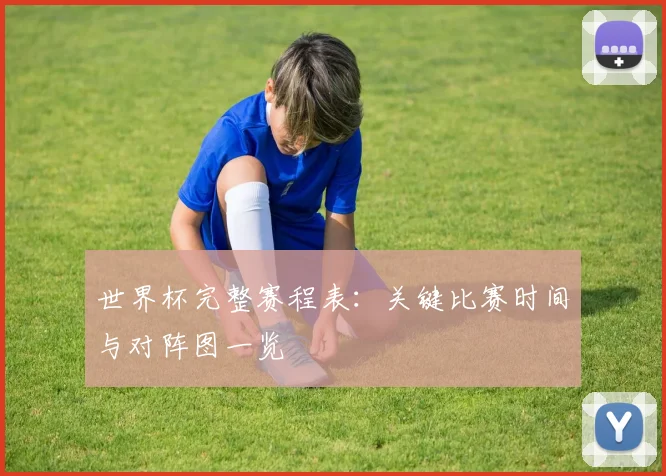 世界杯完整赛程表：关键比赛时间与对阵图一览