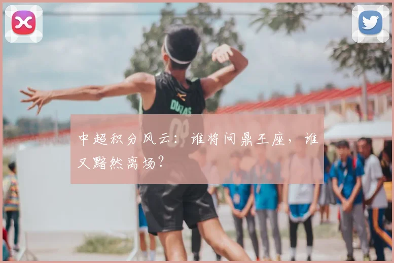中超积分风云:谁将问鼎王座,谁又黯然离场?