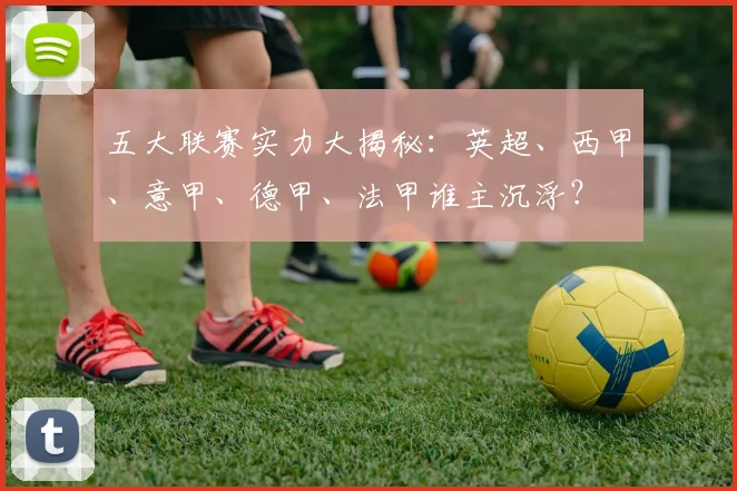 五大联赛实力大揭秘:英超、西甲、意甲、德甲、法甲谁主沉浮?