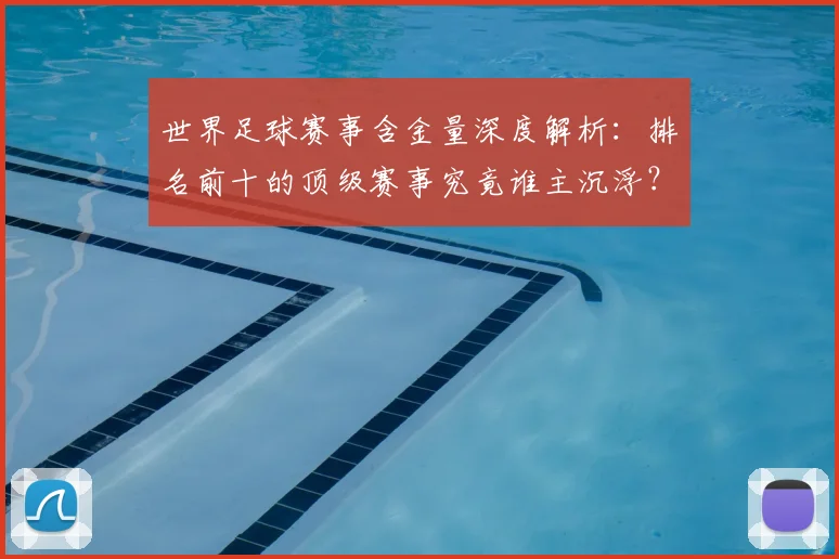 世界足球赛事含金量深度解析:排名前十的顶级赛事究竟谁主沉浮?