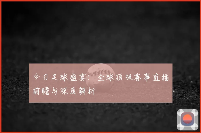 今日足球盛宴:全球顶级赛事直播前瞻与深度解析