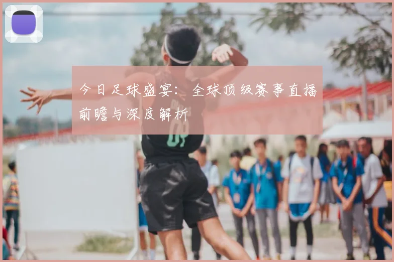 今日足球盛宴:全球顶级赛事直播前瞻与深度解析