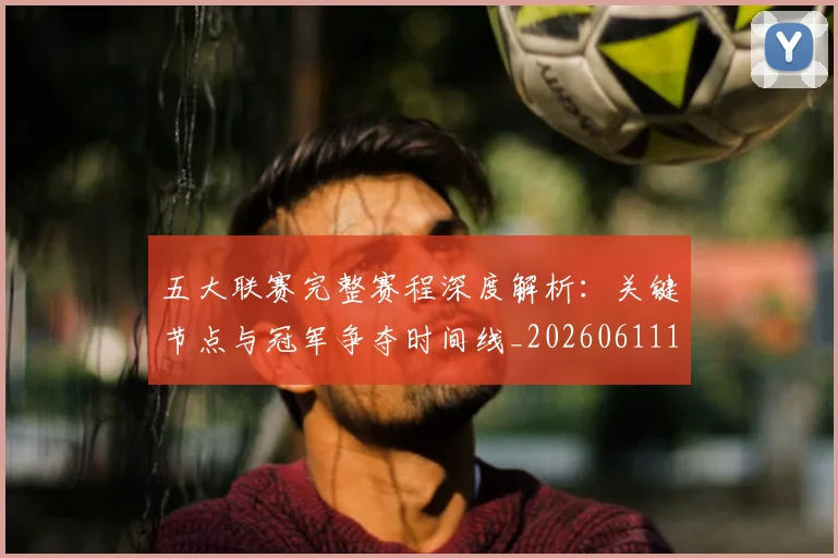 五大联赛完整赛程深度解析:关键节点与冠军争夺时间线_20260611141042