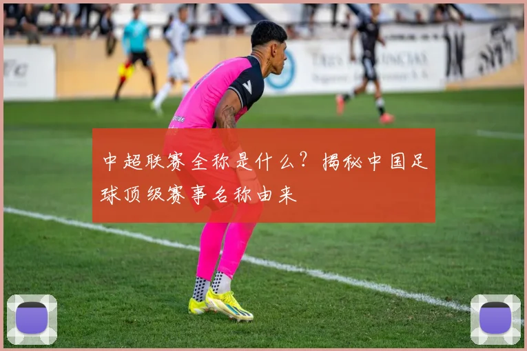 中超联赛全称是什么?揭秘中国足球顶级赛事名称由来