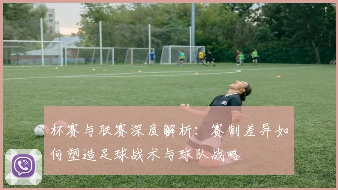 杯赛与联赛深度解析:赛制差异如何塑造足球战术与球队战略