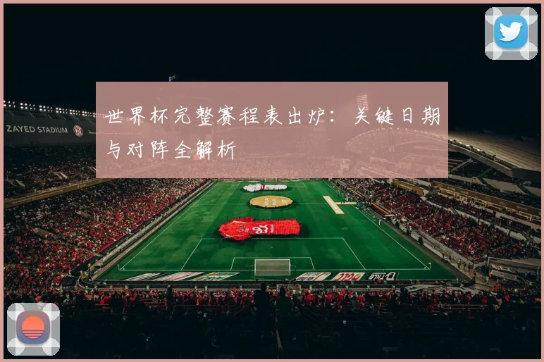 世界杯完整赛程表出炉:关键日期与对阵全解析