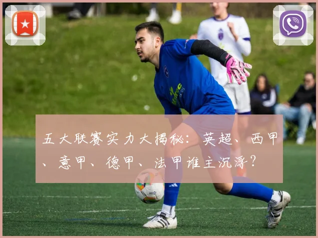 五大联赛实力大揭秘:英超、西甲、意甲、德甲、法甲谁主沉浮?